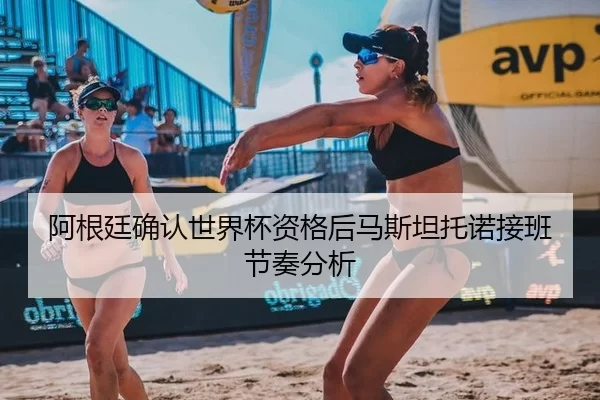 阿根廷确认世界杯资格后马斯坦托诺接班节奏分析